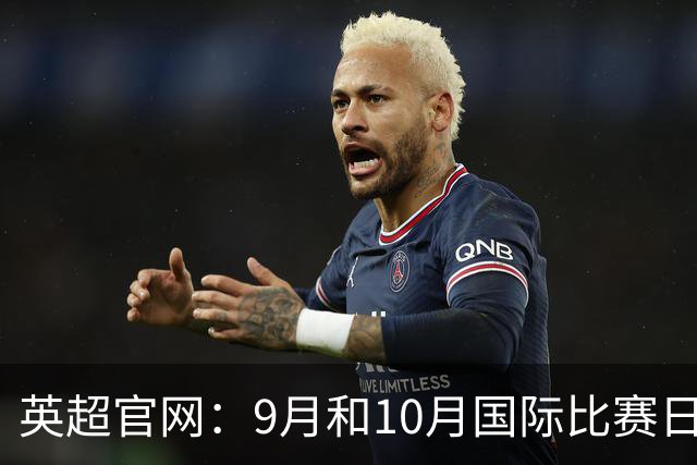 英超官网：9月和10月国际比赛日合并，减少对俱乐部的干扰